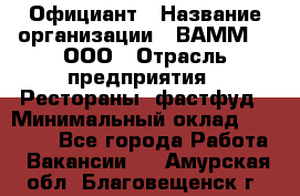 Официант › Название организации ­ ВАММ  , ООО › Отрасль предприятия ­ Рестораны, фастфуд › Минимальный оклад ­ 15 000 - Все города Работа » Вакансии   . Амурская обл.,Благовещенск г.